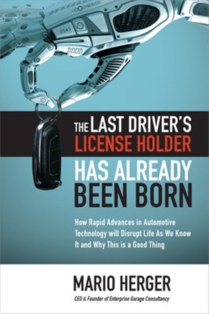 The Last Driver’s License Holder Has Already Been Born: How Rapid Advances in Automotive Technology will Disrupt Life As We Know It and Why This is a Good Thing,  Book