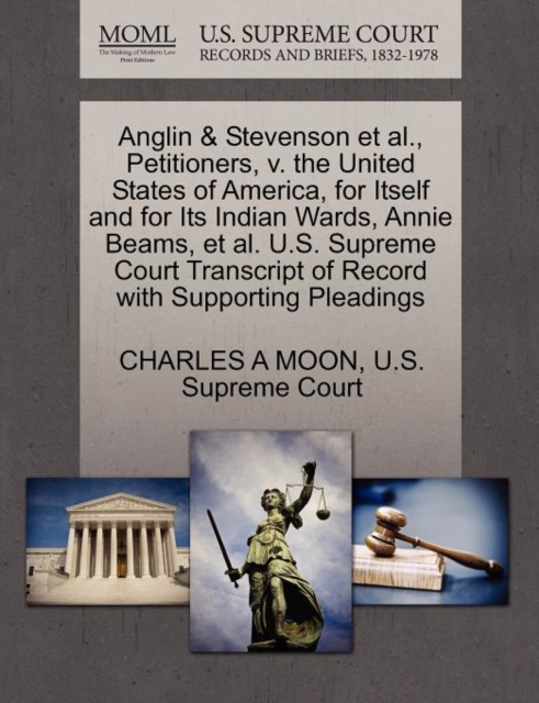 Anglin & Stevenson Et Al., Petitioners, V. the United States of America, for Itself and for Its Indian Wards, Annie Beams, Et Al. U.S. Supreme Court Transcript of Record with Supporting Pleadings, Paperback / softback Book