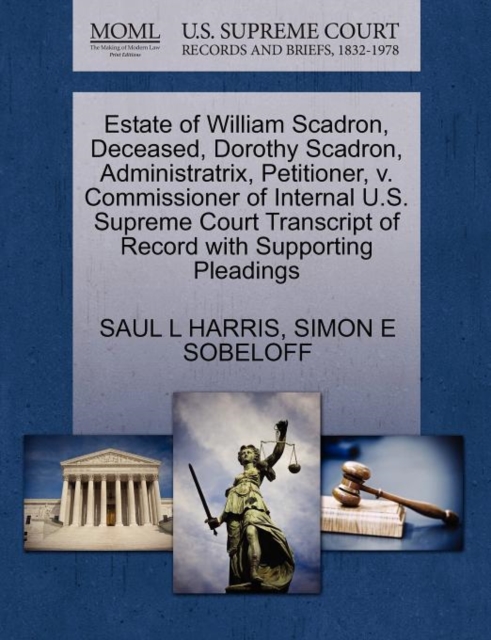 Estate of William Scadron, Deceased, Dorothy Scadron, Administratrix, Petitioner, V. Commissioner of Internal U.S. Supreme Court Transcript of Record with Supporting Pleadings, Paperback / softback Book
