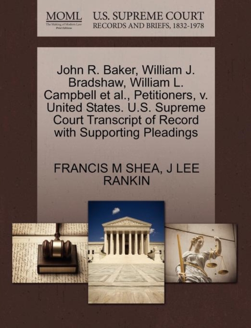 John R. Baker, William J. Bradshaw, William L. Campbell et al., Petitioners, V. United States. U.S. Supreme Court Transcript of Record with Supporting Pleadings, Paperback / softback Book
