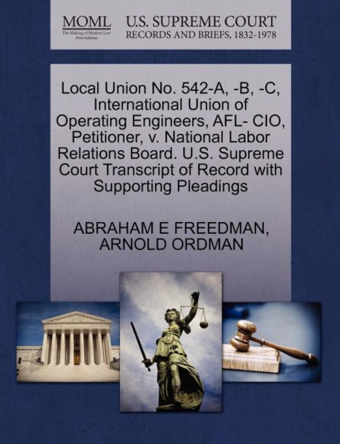 Local Union No. 542-A, -B, -C, International Union of Operating Engineers, Afl- CIO, Petitioner, V. National Labor Relations Board. U.S. Supreme Court Transcript of Record with Supporting Pleadings, Paperback / softback Book