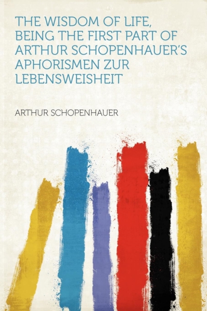 The Wisdom of Life, Being the First Part of Arthur Schopenhauer's Aphorismen Zur Lebensweisheit, Paperback / softback Book