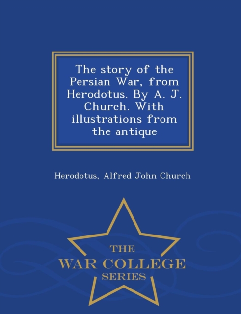 The Story of the Persian War, from Herodotus. by A. J. Church. with Illustrations from the Antique - War College Series, Paperback / softback Book