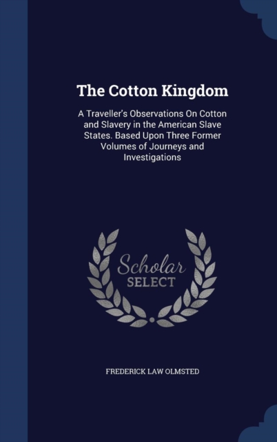 The Cotton Kingdom : A Traveller's Observations on Cotton and Slavery in the American Slave States. Based Upon Three Former Volumes of Journeys and Investigations, Hardback Book