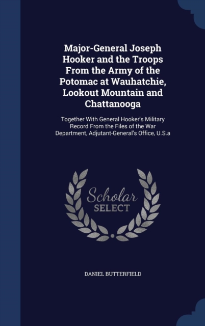 Major-General Joseph Hooker and the Troops from the Army of the Potomac at Wauhatchie, Lookout Mountain and Chattanooga : Together with General Hooker's Military Record from the Files of the War Depar, Hardback Book