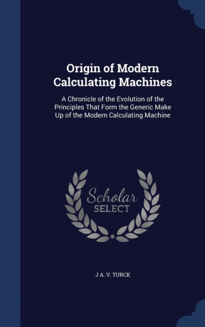 Origin of Modern Calculating Machines : A Chronicle of the Evolution of the Principles That Form the Generic Make Up of the Modern Calculating Machine, Hardback Book