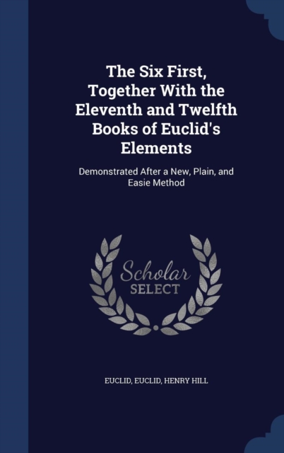 The Six First, Together with the Eleventh and Twelfth Books of Euclid's Elements : Demonstrated After a New, Plain, and Easie Method, Hardback Book