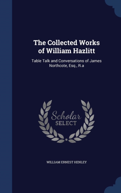 The Collected Works of William Hazlitt : Table Talk and Conversations of James Northcote, Esq., R.a, Hardback Book