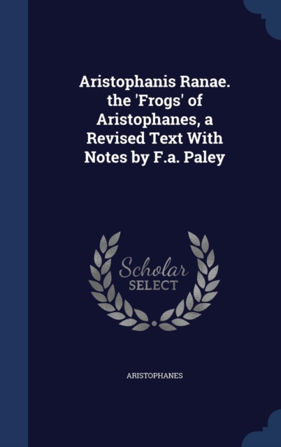 Aristophanis Ranae. the 'Frogs' of Aristophanes, a Revised Text with Notes by F.A. Paley, Hardback Book
