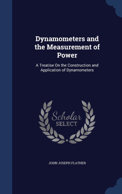 Dynamometers and the Measurement of Power : A Treatise on the Construction and Application of Dynamometers, Hardback Book