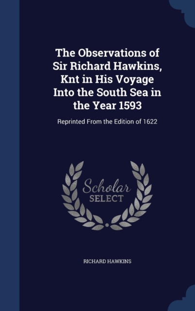 The Observations of Sir Richard Hawkins, Knt in His Voyage Into the South Sea in the Year 1593 : Reprinted from the Edition of 1622, Hardback Book