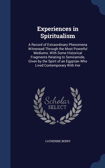Experiences in Spiritualism : A Record of Extraordinary Phenomena Witnessed Through the Most Powerful Mediums: With Some Historical Fragments Relating to Semiramide, Given by the Spirit of an Egyptian, Hardback Book