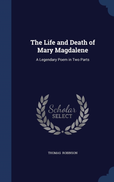 The Life and Death of Mary Magdalene : A Legendary Poem in Two Parts, Hardback Book