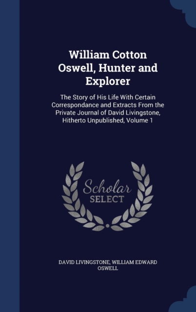 William Cotton Oswell, Hunter and Explorer : The Story of His Life with Certain Correspondance and Extracts from the Private Journal of David Livingstone, Hitherto Unpublished, Volume 1, Hardback Book