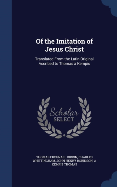 Of the Imitation of Jesus Christ : Translated from the Latin Original Ascribed to Thomas a Kempis, Hardback Book