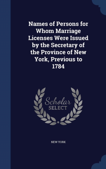 Names of Persons for Whom Marriage Licenses Were Issued by the Secretary of the Province of New York, Previous to 1784, Hardback Book