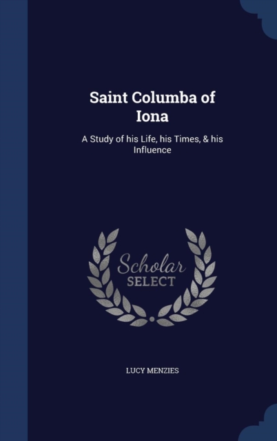 Saint Columba of Iona : A Study of His Life, His Times, & His Influence, Hardback Book
