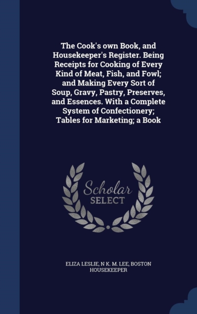 The Cook's Own Book, and Housekeeper's Register. Being Receipts for Cooking of Every Kind of Meat, Fish, and Fowl; And Making Every Sort of Soup, Gravy, Pastry, Preserves, and Essences. with a Complet, Hardback Book