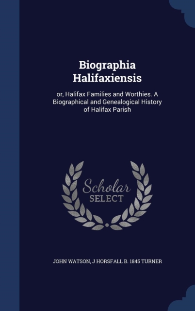 Biographia Halifaxiensis : Or, Halifax Families and Worthies. a Biographical and Genealogical History of Halifax Parish, Hardback Book