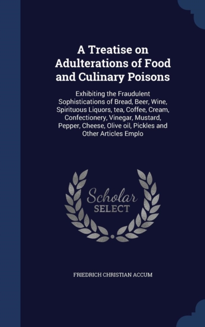 A Treatise on Adulterations of Food and Culinary Poisons : Exhibiting the Fraudulent Sophistications of Bread, Beer, Wine, Spirituous Liquors, Tea, Coffee, Cream, Confectionery, Vinegar, Mustard, Pepp, Hardback Book