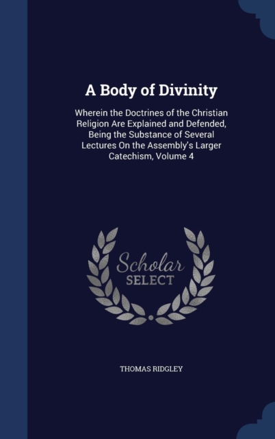 A Body of Divinity : Wherein the Doctrines of the Christian Religion Are Explained and Defended, Being the Substance of Several Lectures on the Assembly's Larger Catechism; Volume 4, Hardback Book