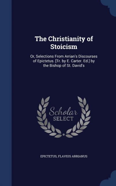 The Christianity of Stoicism : Or, Selections from Arrian's Discourses of Epictetus. [Tr. by E. Carter. Ed.] by the Bishop of St. David's, Hardback Book