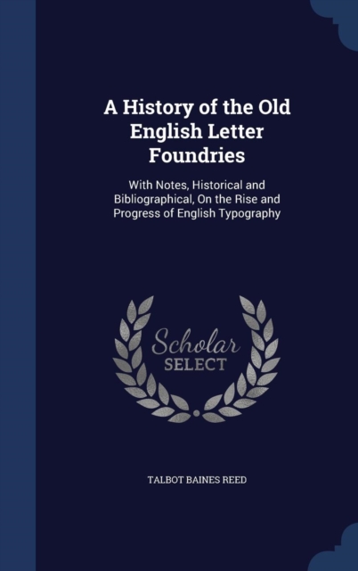 A History of the Old English Letter Foundries : With Notes, Historical and Bibliographical, on the Rise and Progress of English Typography, Hardback Book