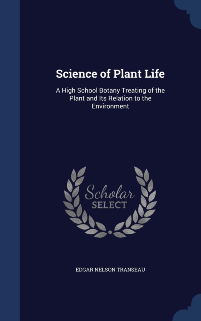 Science of Plant Life : A High School Botany Treating of the Plant and Its Relation to the Environment, Hardback Book