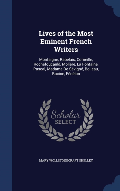 Lives of the Most Eminent French Writers : Montaigne, Rabelais, Corneille, Rochefoucauld, Moliere, La Fontaine, Pascal, Madame de Sevigne, Boileau, Racine, Fenelon, Hardback Book
