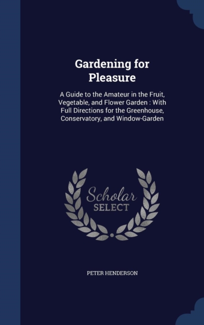 Gardening for Pleasure : A Guide to the Amateur in the Fruit, Vegetable, and Flower Garden: With Full Directions for the Greenhouse, Conservatory, and Window-Garden, Hardback Book