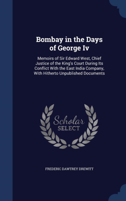 Bombay in the Days of George IV : Memoirs of Sir Edward West, Chief Justice of the King's Court During Its Conflict with the East India Company, with Hitherto Unpublished Documents, Hardback Book