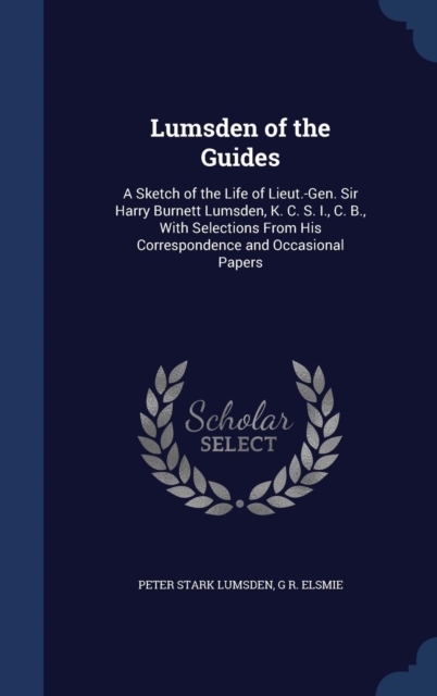 Lumsden of the Guides : A Sketch of the Life of Lieut.-Gen. Sir Harry Burnett Lumsden, K. C. S. I., C. B., with Selections from His Correspondence and Occasional Papers, Hardback Book