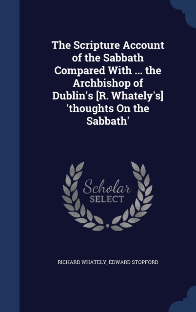 The Scripture Account of the Sabbath Compared with ... the Archbishop of Dublin's [R. Whately's] 'Thoughts on the Sabbath', Hardback Book