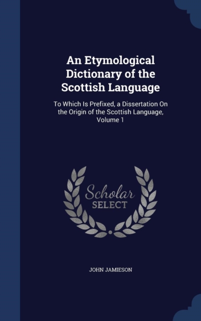 An Etymological Dictionary of the Scottish Language : To Which Is Prefixed, a Dissertation on the Origin of the Scottish Language, Volume 1, Hardback Book