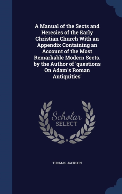 A Manual of the Sects and Heresies of the Early Christian Church with an Appendix Containing an Account of the Most Remarkable Modern Sects. by the Author of 'Questions on Adam's Roman Antiquities', Hardback Book