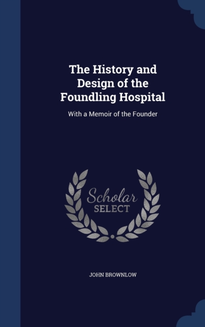 The History and Design of the Foundling Hospital : With a Memoir of the Founder, Hardback Book