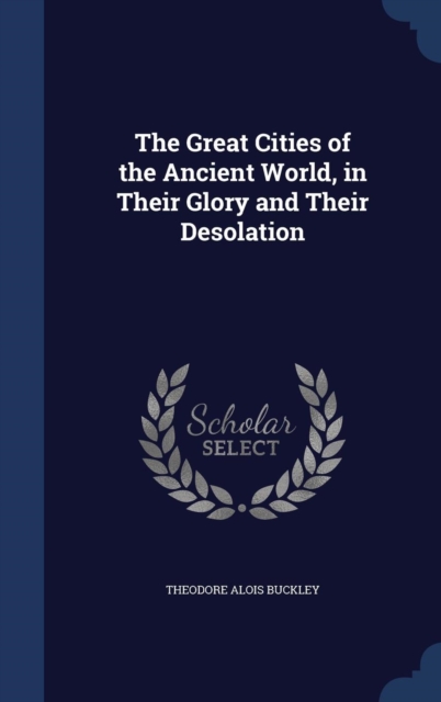 The Great Cities of the Ancient World, in Their Glory and Their Desolation, Hardback Book