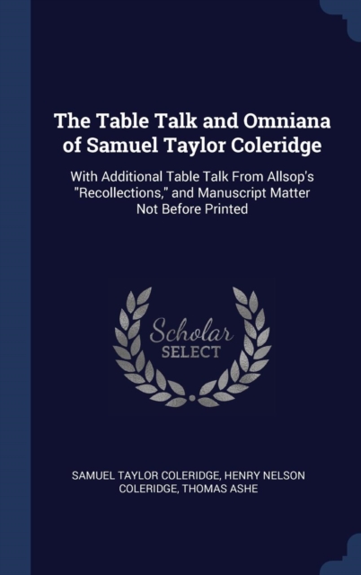 The Table Talk and Omniana of Samuel Taylor Coleridge: With Additional Table Talk From Allsop's "Recollections," and Manuscript Matter Not Before Prin, Hardback Book