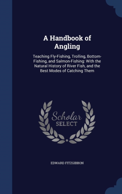 A Handbook of Angling : Teaching Fly-Fishing, Trolling, Bottom-Fishing, and Salmon-Fishing: With the Natural History of River Fish, and the Best Modes of Catching Them, Hardback Book