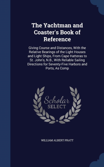 The Yachtman and Coaster's Book of Reference : Giving Course and Distances, with the Relative Bearings of the Light Houses and Light Ships, from Cape Hatteras to St. John's, N.B., with Reliable Sailin, Hardback Book