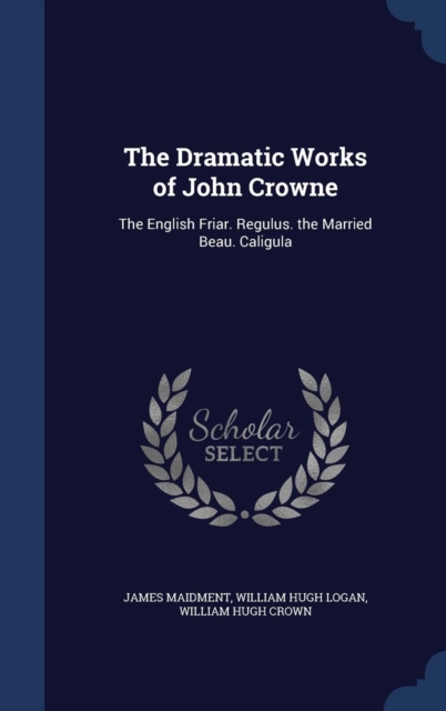 The Dramatic Works of John Crowne : The English Friar. Regulus. the Married Beau. Caligula, Hardback Book