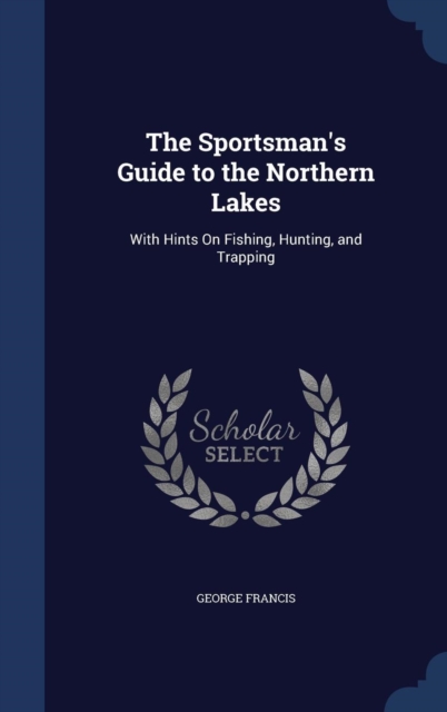 The Sportsman's Guide to the Northern Lakes : With Hints on Fishing, Hunting, and Trapping, Hardback Book