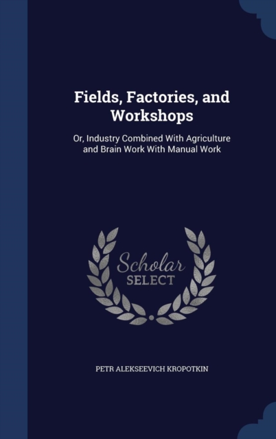 Fields, Factories, and Workshops : Or, Industry Combined with Agriculture and Brain Work with Manual Work, Hardback Book