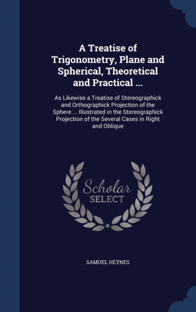 A Treatise of Trigonometry, Plane and Spherical, Theoretical and Practical ... : As Likewise a Treatise of Stereographick and Orthographick Projection of the Sphere ... Illustrated in the Stereographi, Hardback Book