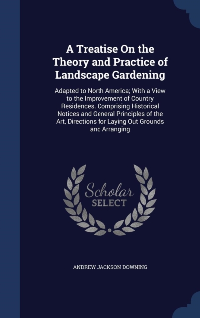A Treatise on the Theory and Practice of Landscape Gardening : Adapted to North America; With a View to the Improvement of Country Residences. Comprising Historical Notices and General Principles of t, Hardback Book