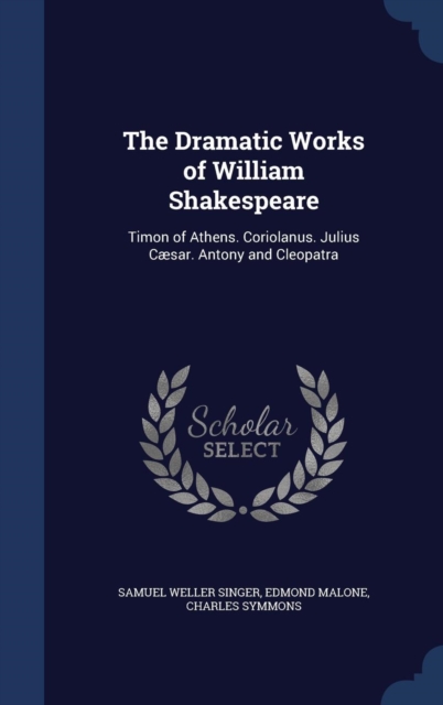 The Dramatic Works of William Shakespeare : Timon of Athens. Coriolanus. Julius Caesar. Antony and Cleopatra, Hardback Book