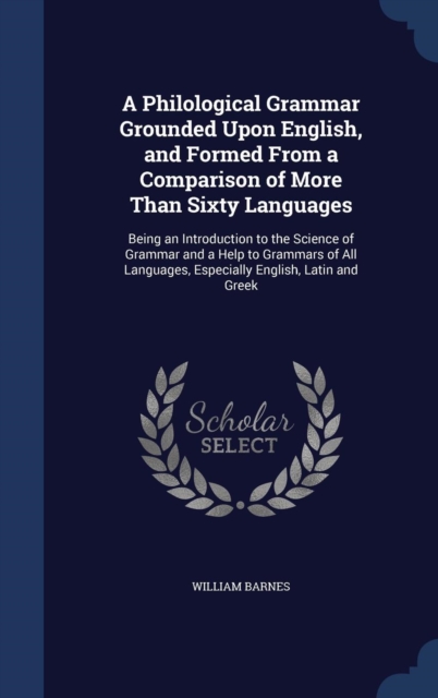 A Philological Grammar Grounded Upon English, and Formed from a Comparison of More Than Sixty Languages : Being an Introduction to the Science of Grammar and a Help to Grammars of All Languages, Espec, Hardback Book