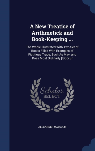 A New Treatise of Arithmetick and Book-Keeping ... : The Whole Illustrated with Two Set of Books Filled with Examples of Fictitious Trade, Such as May, and Does Most Ordinarly [!] Occur, Hardback Book