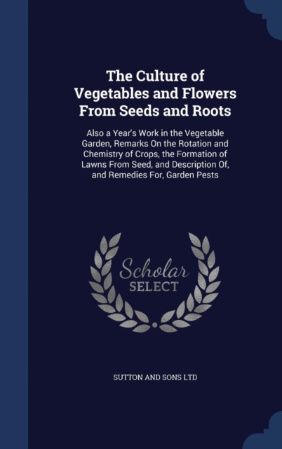 The Culture of Vegetables and Flowers from Seeds and Roots : Also a Year's Work in the Vegetable Garden, Remarks on the Rotation and Chemistry of Crops, the Formation of Lawns from Seed, and Descripti, Hardback Book