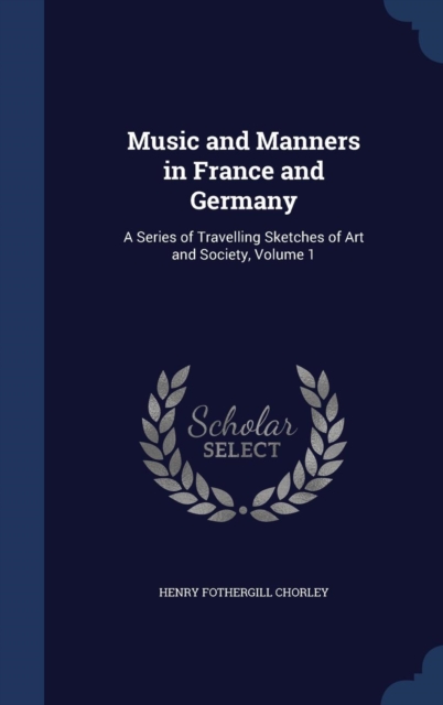 Music and Manners in France and Germany : A Series of Travelling Sketches of Art and Society, Volume 1, Hardback Book